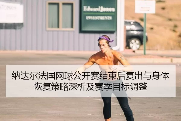 纳达尔法国网球公开赛结束后复出与身体恢复策略深析及赛季目标调整