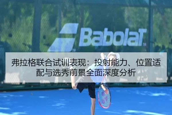 弗拉格联合试训表现：投射能力、位置适配与选秀前景全面深度分析