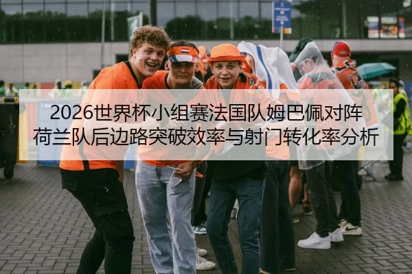 2026世界杯小组赛法国队姆巴佩对阵荷兰队后边路突破效率与射门转化率分析