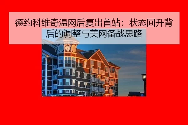 德约科维奇温网后复出首站：状态回升背后的调整与美网备战思路