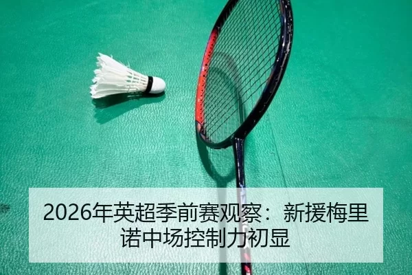 2026年英超季前赛观察：新援梅里诺中场控制力初显